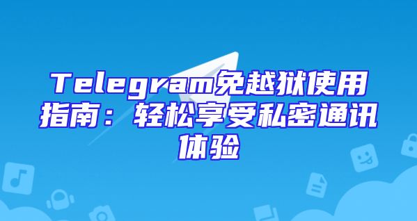 Telegram免越狱使用指南：轻松享受私密通讯体验