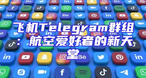 飞机Telegram群组：航空爱好者的新天堂