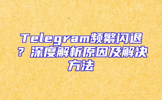 Telegram频繁闪退？深度解析原因及解决方法