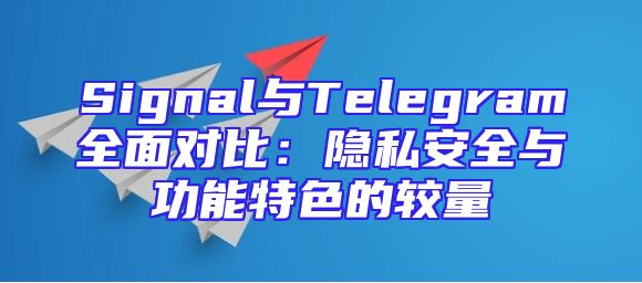 Signal与Telegram全面对比：隐私安全与功能特色的较量