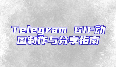 Telegram GIF动图制作与分享指南