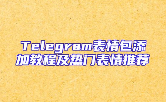 Telegram表情包添加教程及热门表情推荐