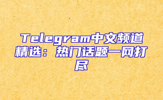 Telegram中文频道精选：热门话题一网打尽