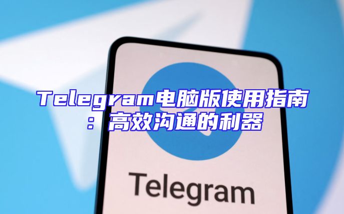 Telegram电脑版使用指南：高效沟通的利器