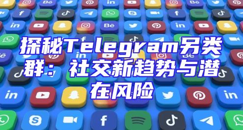 探秘Telegram另类群：社交新趋势与潜在风险