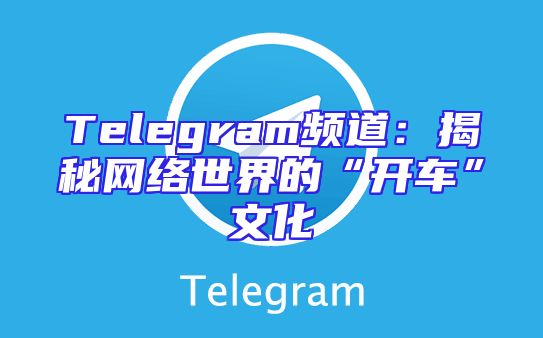 Telegram频道：揭秘网络世界的“开车”文化