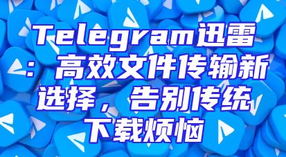 Telegram迅雷：高效文件传输新选择，告别传统下载烦恼