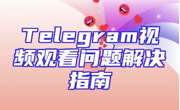 Telegram视频观看问题解决指南