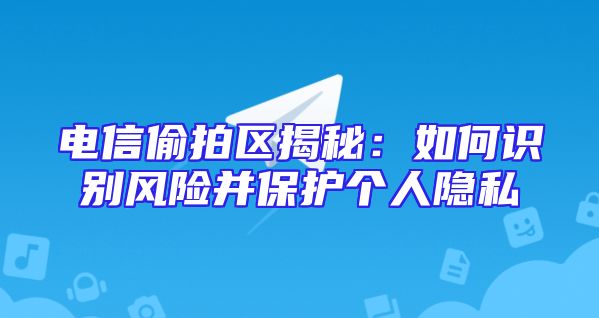 电信偷拍区揭秘：如何识别风险并保护个人隐私