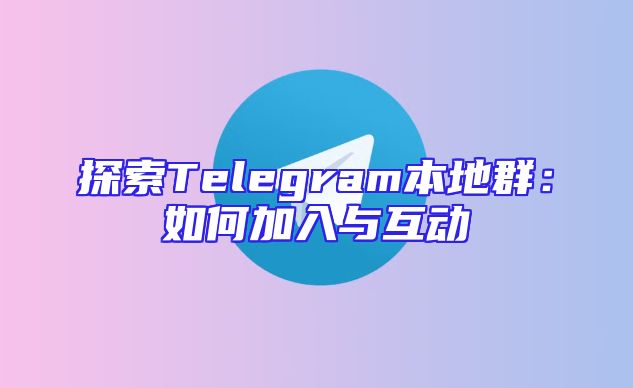 探索Telegram本地群：如何加入与互动