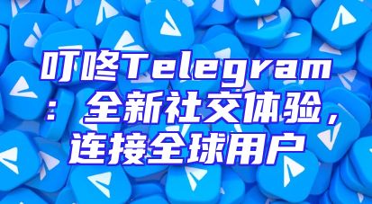 叮咚Telegram：全新社交体验，连接全球用户