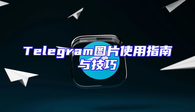 Telegram图片使用指南与技巧