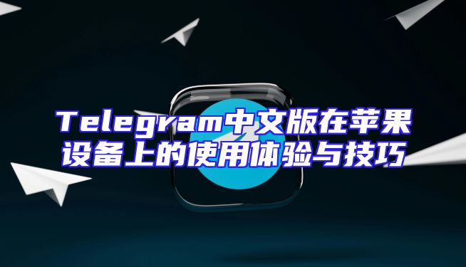 Telegram中文版在苹果设备上的使用体验与技巧