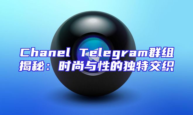 Chanel Telegram群组揭秘：时尚与性的独特交织