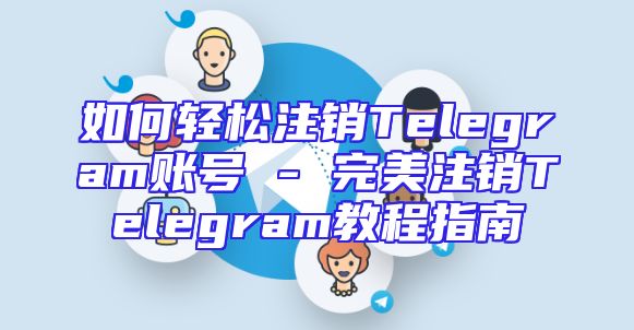 如何轻松注销Telegram账号 - 完美注销Telegram教程指南