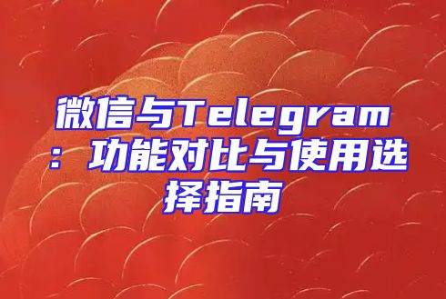 微信与Telegram：功能对比与使用选择指南