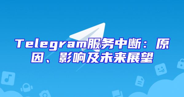 Telegram服务中断：原因、影响及未来展望