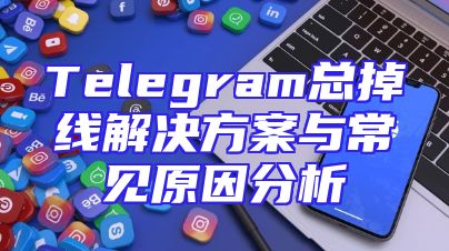 Telegram总掉线解决方案与常见原因分析