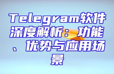 Telegram软件深度解析：功能、优势与应用场景