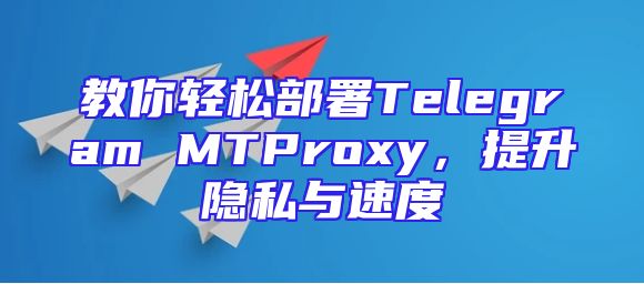 教你轻松部署Telegram MTProxy，提升隐私与速度