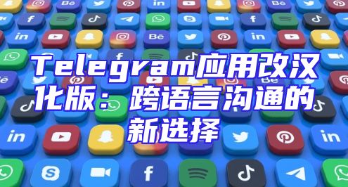 Telegram应用改汉化版：跨语言沟通的新选择