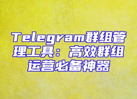 Telegram群组管理工具：高效群组运营必备神器