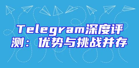 Telegram深度评测：优势与挑战并存