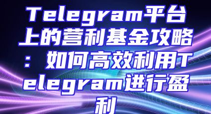 Telegram平台上的营利基金攻略：如何高效利用Telegram进行盈利