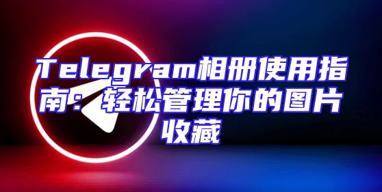 Telegram相册使用指南：轻松管理你的图片收藏