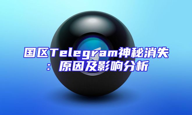 国区Telegram神秘消失：原因及影响分析