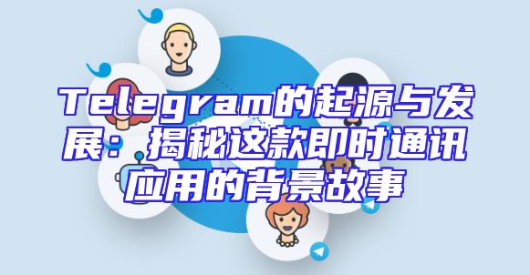 Telegram的起源与发展：揭秘这款即时通讯应用的背景故事