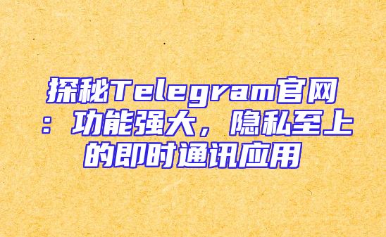 探秘Telegram官网：功能强大，隐私至上的即时通讯应用