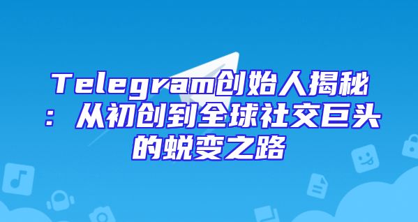 Telegram创始人揭秘：从初创到全球社交巨头的蜕变之路