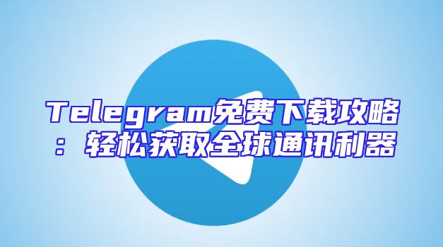 Telegram免费下载攻略：轻松获取全球通讯利器