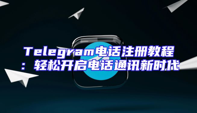 Telegram电话注册教程：轻松开启电话通讯新时代