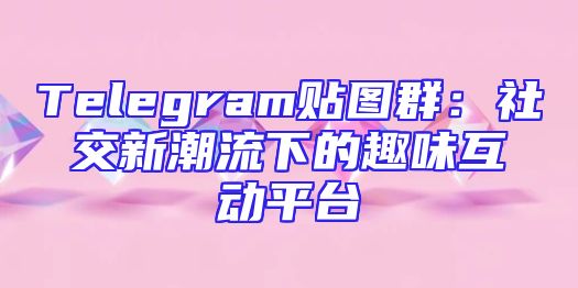 Telegram贴图群：社交新潮流下的趣味互动平台