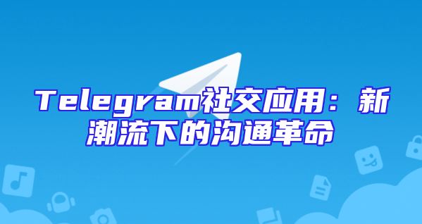 Telegram社交应用：新潮流下的沟通革命