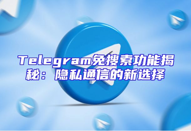 Telegram免搜索功能揭秘：隐私通信的新选择