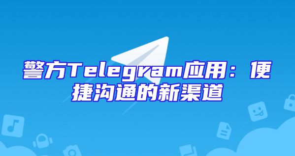 警方Telegram应用：便捷沟通的新渠道