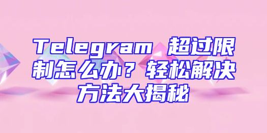 Telegram 超过限制怎么办？轻松解决方法大揭秘