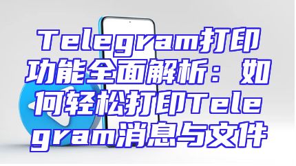 Telegram打印功能全面解析：如何轻松打印Telegram消息与文件