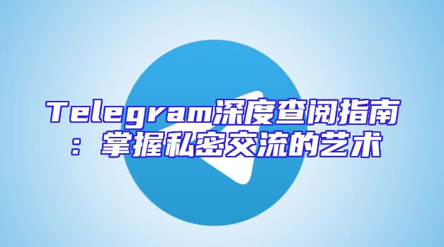 Telegram深度查阅指南：掌握私密交流的艺术