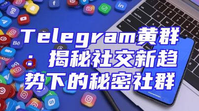 Telegram黄群：揭秘社交新趋势下的秘密社群
