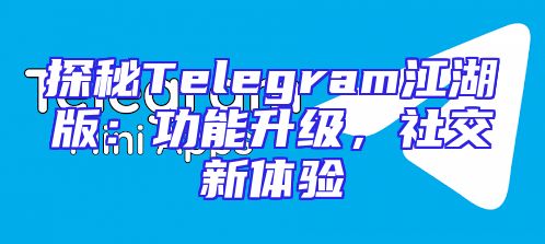 探秘Telegram江湖版：功能升级，社交新体验