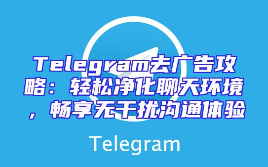 Telegram去广告攻略：轻松净化聊天环境，畅享无干扰沟通体验