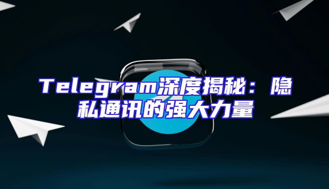 Telegram深度揭秘：隐私通讯的强大力量