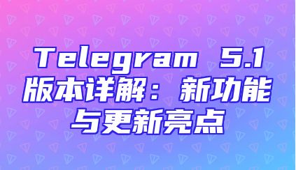 Telegram 5.1版本详解：新功能与更新亮点