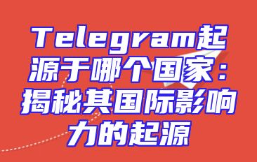 Telegram起源于哪个国家：揭秘其国际影响力的起源