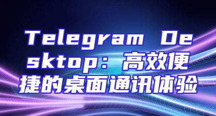 Telegram Desktop：高效便捷的桌面通讯体验