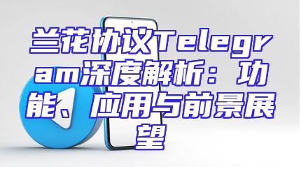 兰花协议Telegram深度解析：功能、应用与前景展望